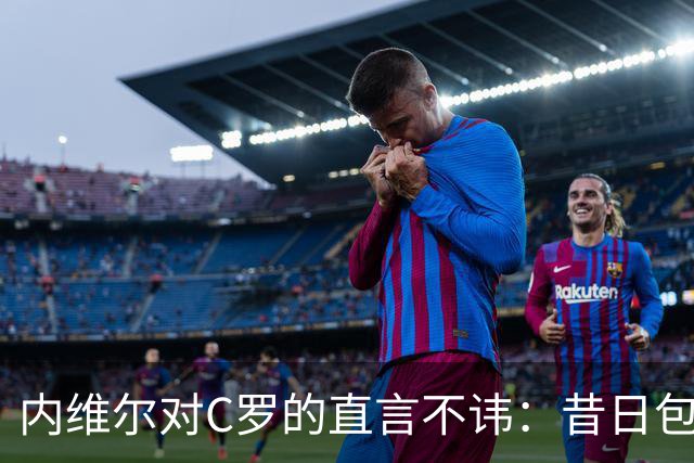 内维尔对C罗的直言不讳：昔日包容成就了他，如今为何缺乏对年轻球员的理解？
