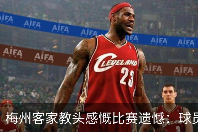 梅州客家教头感慨比赛遗憾：球员们的努力毋容置疑