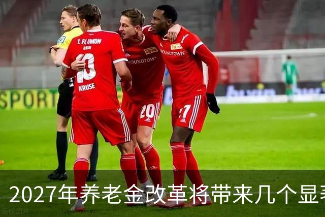 2027年养老金改革将带来几个显著变化，关乎未来生活